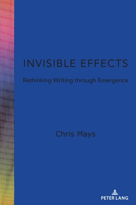 Invisible Effects: Rethinking Writing Through Emergence by Horning, Alice S.