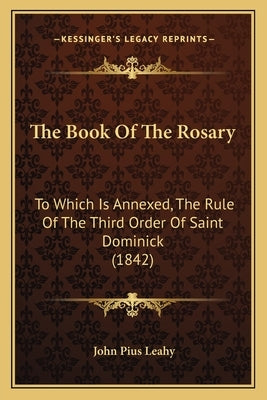 The Book Of The Rosary: To Which Is Annexed, The Rule Of The Third Order Of Saint Dominick (1842) by Leahy, John Pius