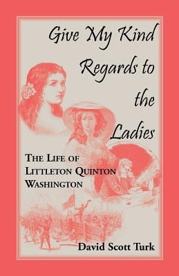 Give My Kind Regards To The Ladies: The Life of Littleton Quinton Washington by Turk, David Scott
