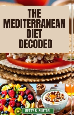 The Mediterranean Diet Decoded: The Mediterranean Diet Decoded: Your Comprehensive Guide to Achieving Optimal Health, Weight Loss, and Anti-Aging Bene by Burton, Betty B.