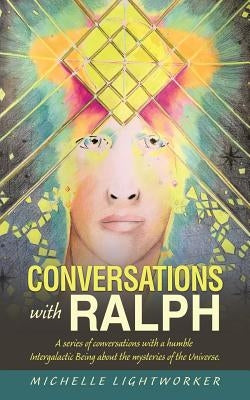 Conversations with Ralph: A Series of Conversations with a Humble Intergalactic Being About the Mysteries of the Universe by Lightworker, Michelle