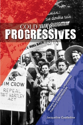 Cold War Progressives: Women's Interracial Organizing for Peace and Freedom by Castledine, Jacqueline
