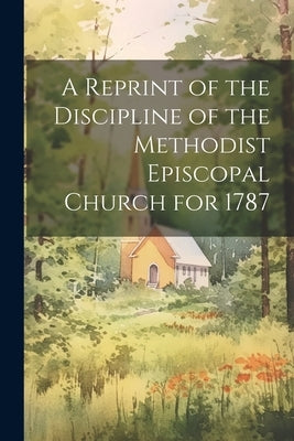 A Reprint of the Discipline of the Methodist Episcopal Church for 1787 by Anonymous