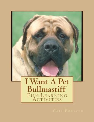 I Want A Pet Bullmastiff: Fun Learning Activities by Forsyth, Gail