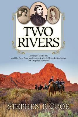 Two Rivers: Lieutenant John Bullis and His Days Commanding the Seminole Negro Indian Scouts -- An Imagined Narrative by Cook, Stephen P.