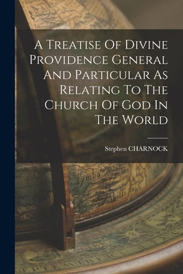 A Treatise Of Divine Providence General And Particular As Relating To The Church Of God In The World by Charnock, Stephen