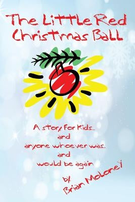 The Little Red Christmas Ball: a story for kids and anyone whoever was...and would be again by Moloney, Brian