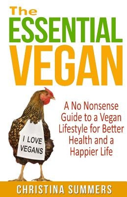 The Essential Vegan: The No-Nonsense Guide to a Vegan Lifestyle for Better Health and Happiness by Summers, Christina