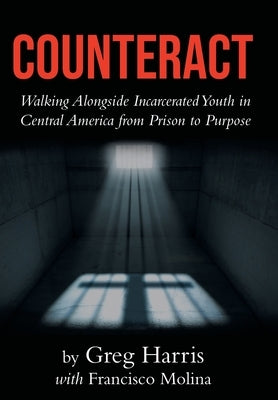 Counteract: Walking Alongside Incarcerated Youth in Central America from Prison to Purpose by Harris, Greg