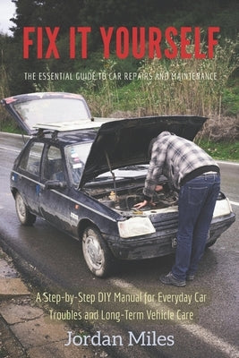 Fix It Yourself: The Essential Guide to Car Repairs and Maintenance: A Step-by-Step DIY Manual for Everyday Car Troubles and Long-Term Vehicle Care by Miles, Jordan