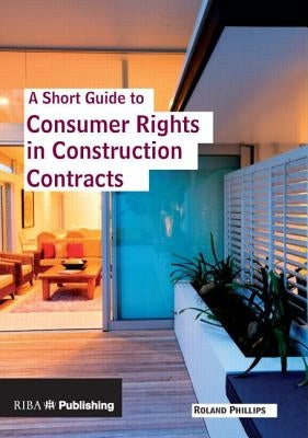 A Short Guide to Consumer Rights in Construction Contracts by Phillips, Roland