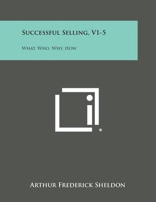 Successful Selling, V1-5: What, Who, Why, How by Sheldon, Arthur Frederick