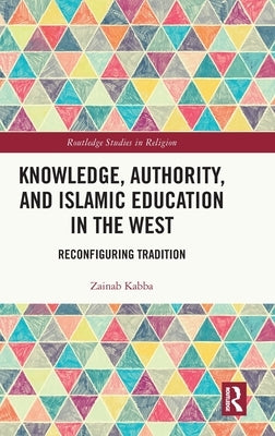 Knowledge, Authority, and Islamic Education in the West: Reconfiguring Tradition by Kabba, Zainab