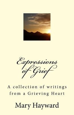Expressions of Grief: A collection of writings from a Grieving Heart by Hayward, Mary