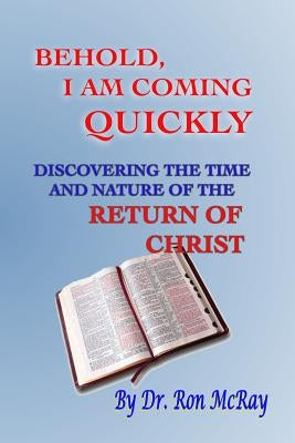 Behold, I Am Coming Quickly: Discovering The Time And Nature Of The Return Of Christ by McRay, Ron