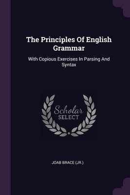 The Principles Of English Grammar: With Copious Exercises In Parsing And Syntax by (Jr. )., Joab Brace