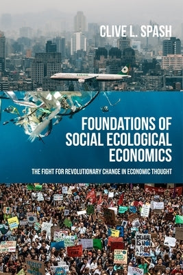 Foundations of Social Ecological Economics: The Fight for Revolutionary Change in Economic Thought by Spash, Clive L.