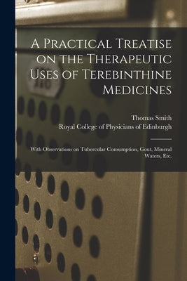 A Practical Treatise on the Therapeutic Uses of Terebinthine Medicines: With Observations on Tubercular Consumption, Gout, Mineral Waters, Etc. by Smith, Thomas 1813-1887