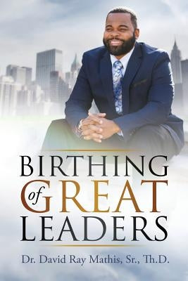 Birthing of Great Leaders by Mathis Sr, David Ray