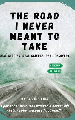 The Road I Never Meant to Take: Real Stories. Real Science. Real Recovery. by Bell, Alanna