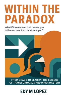Within The Paradox: From Chaos to Clarity - The Science of Transformation & Inner Mastery by Lopez, Edy M.