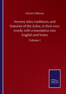 Nursery tales, traditions, and histories of the Zulus, in their own words, with a translation into English and Notes: Volume I by Callaway, Canon