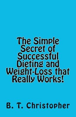 The Simple Secret of Successful Dieting and Weight-Loss That Really Works! by Christopher, B. T.