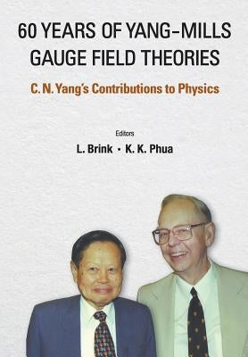 60 Years of Yang-Mills Gauge Field Theories: C N Yang's Contributions to Physics by Brink, Lars