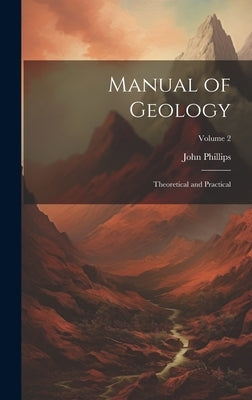 Manual of Geology: Theoretical and Practical; Volume 2 by Phillips, John