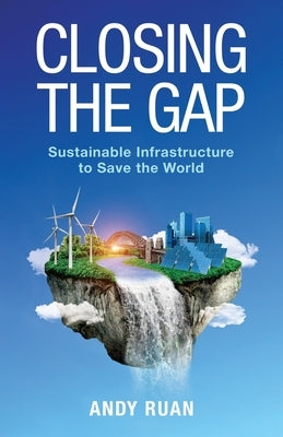 Closing the Gap: Sustainable Infrastructure to Save the World by Ruan, Andy