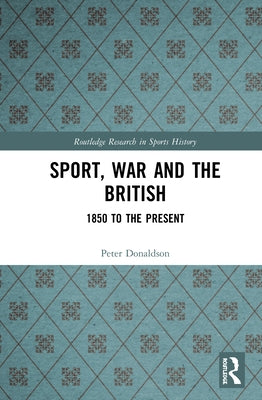 Sport, War and the British: 1850 to the Present by Donaldson, Peter