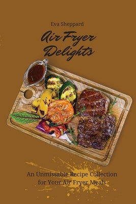 Air Fryer Delights: An Unmissable Recipe Collection for Your Air Fryer Meals by Sheppard, Eva