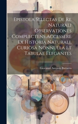 Epistola Selectas De Re Naturali Observationes Complectens Accessere Ex Historia Naturali, Curiosa Nonnulla Et Tabulae Elegantes by Battarra, Giovanni Antonio