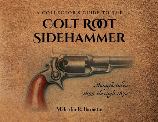 A Collector's Guide to the Colt Root Sidehammer: Manufactured 1855 through 1870 by Burnette, Malcolm R.