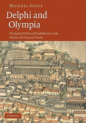 Delphi and Olympia: The Spatial Politics of Panhellenism in the Archaic and Classical Periods by Scott, Michael