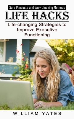 Life Hacks: Safe Products and Easy Cleaning Methods (Life-changing Strategies to Improve Executive Functioning) by Yates, William