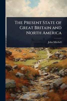 The Present State of Great Britain and North America by Mitchell, John