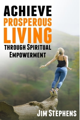 Achieve Prosperous Living Through Spiritual Empowerment by Stephens, Jim