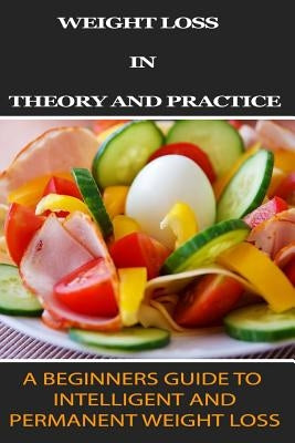 Weight Loss in Theory and Practice: A Beginner's Guide to Intelligent and Permanent Weight Loss by Kness, Ron