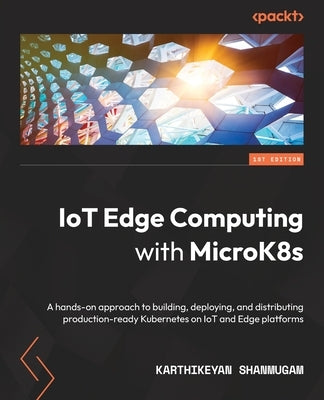 IoT Edge Computing with MicroK8s: A hands-on approach to building, deploying, and distributing production-ready Kubernetes on IoT and Edge platforms by Shanmugam, Karthikeyan
