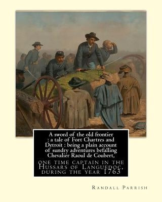 A sword of the old frontier: a tale of Fort Chartres and Detroit: being a plain account of sundry adventures befalling Chevalier Raoul de Coubert, by Yohn, F. C.