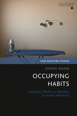 Occupying Habits: Everyday Media as Warfare in Israel-Palestine by Mann, Daniel