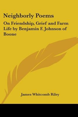 Neighborly Poems: On Friendship, Grief and Farm Life by Benjamin F. Johnson of Boone by Riley, James Whitcomb