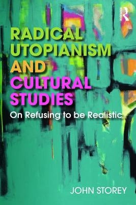 Radical Utopianism and Cultural Studies: On Refusing to be Realistic by Storey, John