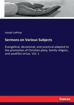 Sermons on Various Subjects: Evangelical, devotional, and practical adapted to the promotion of Christian piety, family religion, and youthful virtue. by Lathrop, Joseph