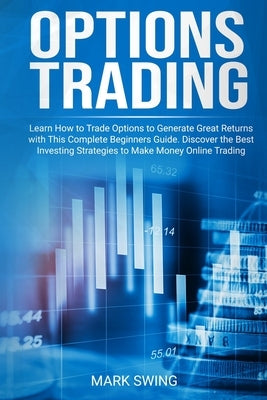 Options Trading: Learn How to Trade Options to Generate Great Returns with This Complete Beginners Guide. Discover the Best Investing S by Swing, Mark