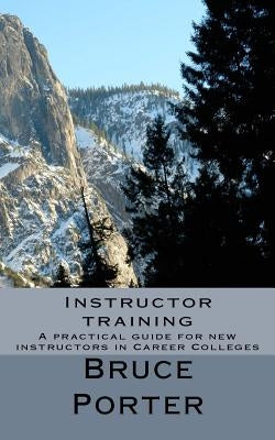 Instructor training: A practical guide for new instructors in Career Colleges by Porter, Bruce