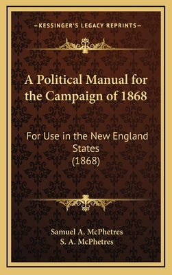 A Political Manual for the Campaign of 1868: For Use in the New England States (1868) by McPhetres, Samuel A.