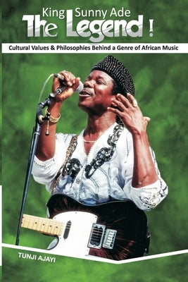 King Sunny Ade the Legend!: Cultural Values & Philosophies Behind a Genre of African Music by Ajayi, Tunji