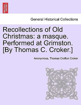 Recollections of Old Christmas: A Masque. Performed at Grimston. [By Thomas C. Croker.] by Anonymous